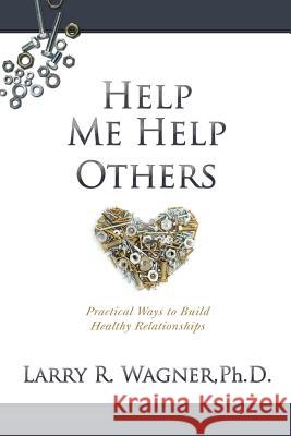 Help Me Help Others: Practical Ways to Build Healthy Relationships Larry R Wagner, PH D 9781632326928 Redemption Press