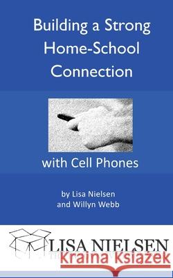 Building a Strong Home-School Connection with Cell Phones Lisa Nielsen, Willyn Webb 9781632330055 Eifrig Publishing