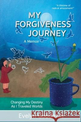 My Forgiveness Journey: Changing My Destiny As I Traveled Worlds, A Memoir Evelyn Goodman 9781632332677 Mt. Nittany Press
