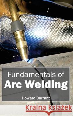 Fundamentals of Arc Welding Howard Currant 9781632382092 NY Research Press