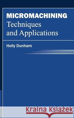 Micromachining Techniques and Applications Holly Dunham 9781632383266