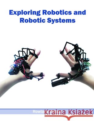 Exploring Robotics and Robotic Systems Rowland Wilson 9781632384713