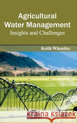 Agricultural Water Management: Insights and Challenges Keith Wheatley 9781632390592 Callisto Reference