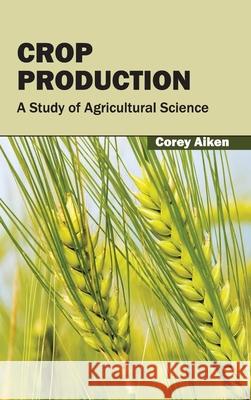 Crop Production: A Study of Agricultural Science Corey Aiken 9781632391339