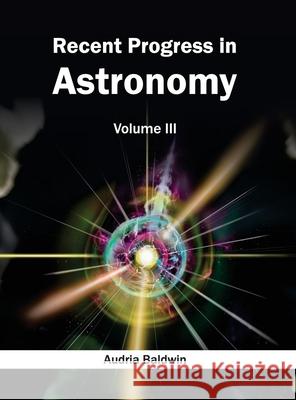 Recent Progress in Astronomy: Volume III Audria Baldwin 9781632395412 Callisto Reference