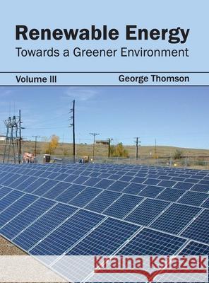 Renewable Energy: Towards a Greener Environment (Volume III) George Thomson 9781632395528