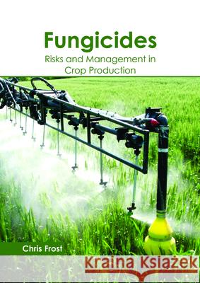 Fungicides: Risks and Management in Crop Production Chris Frost (Liverpool John Moores University UK) 9781632399052 Callisto Reference