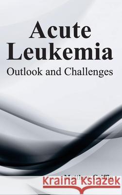 Acute Leukemia: Outlook and Challenges Matthew Griffin 9781632410085