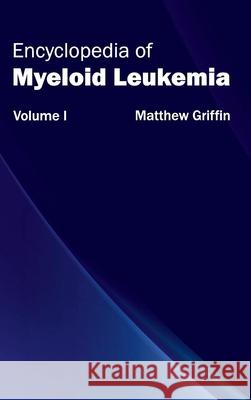 Encyclopedia of Myeloid Leukemia: Volume I Matthew Griffin 9781632411716