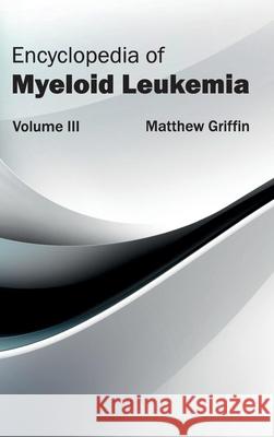Encyclopedia of Myeloid Leukemia: Volume III Matthew Griffin 9781632411730 Hayle Medical