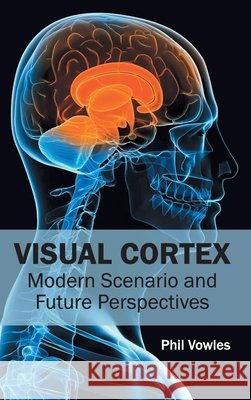 Visual Cortex: Modern Scenario and Future Perspectives Phil Vowles 9781632413833