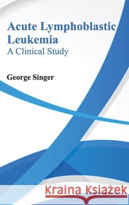 Acute Lymphoblastic Leukemia: A Clinical Study George Singer 9781632420152