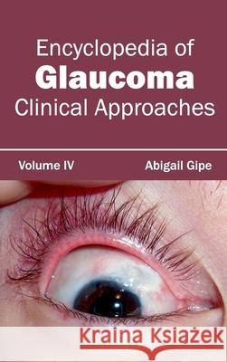 Encyclopedia of Glaucoma: Volume IV (Clinical Approaches) Abigail Gipe 9781632421517 Foster Academics