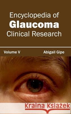 Encyclopedia of Glaucoma: Volume V (Clinical Research) Abigail Gipe 9781632421524 Foster Academics