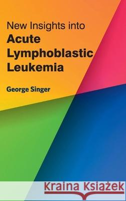 New Insights Into Acute Lymphoblastic Leukemia George Singer 9781632422903