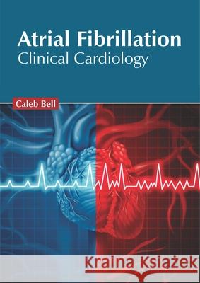 Atrial Fibrillation: Clinical Cardiology Caleb Bell 9781632425997 Foster Academics