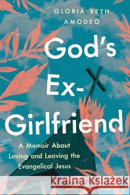 God\'s Ex-Girlfriend: A Memoir about Loving and Leaving the Evangelical Jesus Gloria Beth Amodeo 9781632461476 Ig Publishing