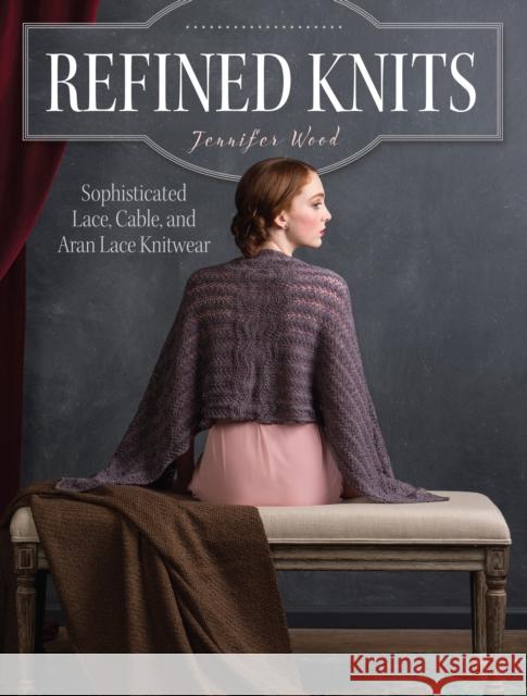 Refined Knits: Sophisticated Lace, Cable, and Aran Lace Knitwear Jennifer Wood 9781632500687 Interweave Press Inc