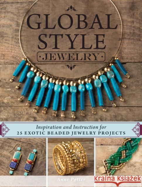 Global Style Jewelry: Inspiration and Instruction for 25 Exotic Beaded Jewelry Projects Anne Potter 9781632503916 Interweave Press