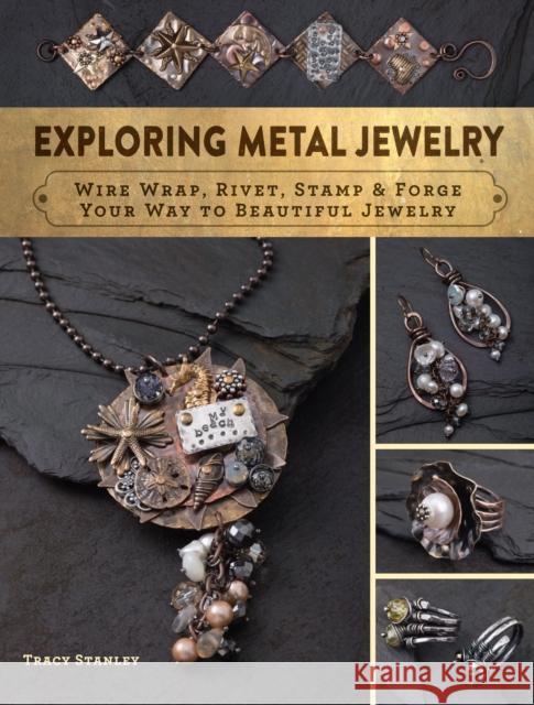Exploring Metal Jewelry: Wire Wrap, Rivet, Stamp & Forge Your Way to Beautiful Jewelry Tracy Stanley 9781632504562 Interweave Press