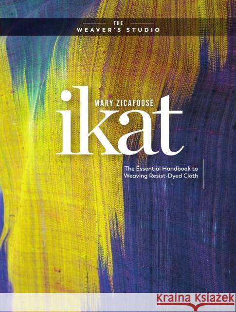 Ikat: The Essential Handbook to Weaving Resist-Dyed Cloth Zicafoose, Mary 9781632506788 Interweave Press