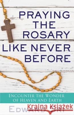 Praying the Rosary Like Never Before: Encounter the Wonder of Heaven and Earth Edward Sri 9781632531780 Servant Publications