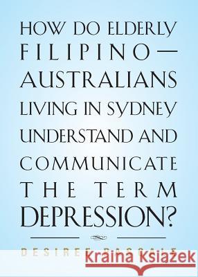How Do Elderly Filipino-Australians Living in Sydney Understand and Communicate the Term Depression? Desiree Pascale 9781632632432 Booklocker.com