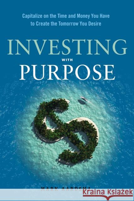 Investing with Purpose: Capitalize on the Time and Money You Have to Create the Tomorrow You Desire Mark (Mark Aardsma) Aardsma 9781632650306 Red Wheel/Weiser