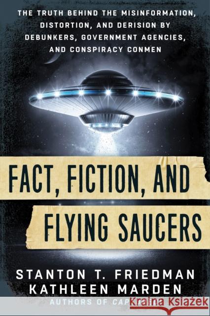 Fact, Fiction, and Flying Saucers: The Truth Behind the Misinformation, Distortion, and Derision by Debunkers, Government Agencies, and Conspiracy Con Stanton Friedman Kathleen Marden 9781632650658