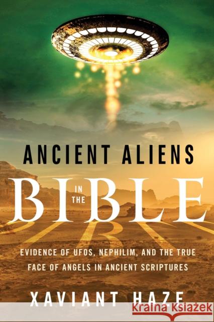 Ancient Aliens in the Bible: Evidence of UFOs, Nephilim, and the True Face of Angels in Ancient Scriptures Xaviant Haze 9781632651150 New Page Books
