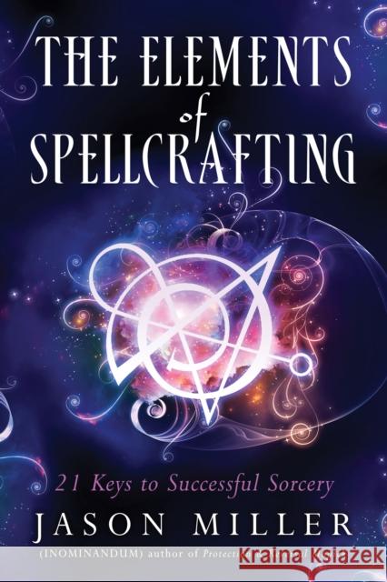 The Elements of Spellcrafting: 21 Keys to Successful Sorcery Miller, Jason 9781632651204 New Page Books