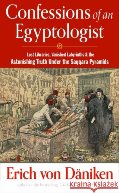 Confessions of an Egyptologist: Lost Libraries, Vanished Labyrinths & the Astonishing Truth Under the Saqqara Pyramids Erich von Daniken 9781632651914