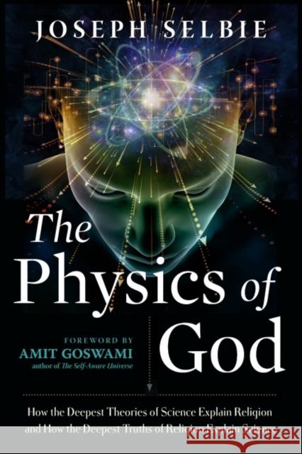The Physics of God: How the Deepest Theories of Science Explain Religion and How the Deepest Truths of Religion Explain Science Joseph Selbie Amit Goswami 9781632651983