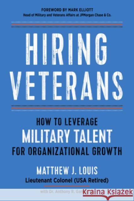 Hiring Veterans: How to Leverage Military Talent for Organizational Growth Matthew J. Louis Anthony R. Garcia Mark Elliot 9781632652096