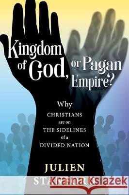 Kingdom of God or Pagan Empire?: Why Christians are on the Sidelines of a Divided Nation Julien Stanford 9781632694997 Deepriver Books