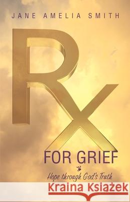 Rx For Grief: Hope Through God's Truth Jane Amelia Smith 9781632695505