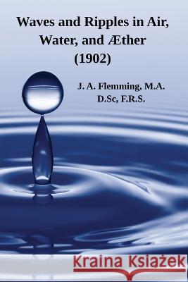 Waves and Ripples in Air, Water, and AEther (1902): A Course of Christmas Lectures Delivered at the Royal Institution of Great Britain J A Flemming   9781632703378 Life Is a Story Problem LLC