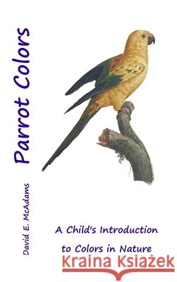 Parrot Colors: A Child's Introduction to Colors in Nature Bouquet                                  David E. McAdams 9781632705013 Life Is a Story Problem LLC