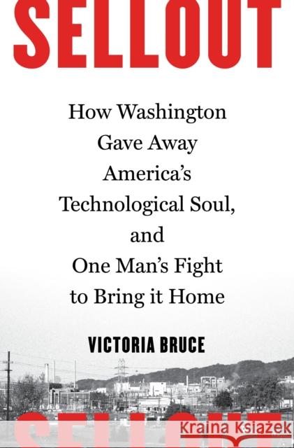 Sellout: How Washington Gave Away America's Technological Soul, and One Man's Fight to Bring It Home Victoria Bruce 9781632862587 Bloomsbury USA