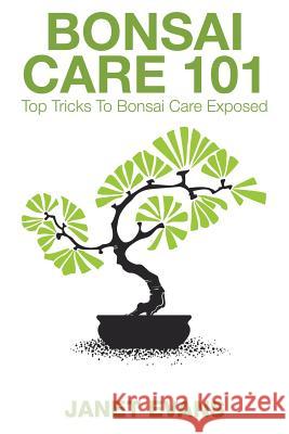 Bonsai Care 101: Top Tricks to Bonsai Care Exposed Janet Evans 9781632872111 Speedy Publishing LLC
