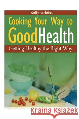 Cooking Your Way to Good Health: Getting Healthy the Right Way Kelly Griebel 9781632872159 Cooking Genius