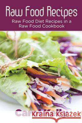 Raw Food Recipes: Raw Food Diet Recipes in a Raw Food Cookbook Carol Kelly Robinson Anna 9781632872272 Speedy Publishing Books