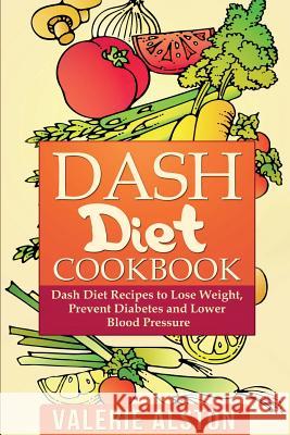 Dash Diet Cookbook: Dash Diet Recipes to Lose Weight, Prevent Diabetes and Lower Blood Pressure Valerie Alston 9781632872753 Cooking Genius