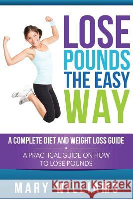 Lose Pounds the Easy Way: A Complete Diet and Weight Loss Guide: A Practical Guide on How to Lose Pounds Mary Williams 9781632872807
