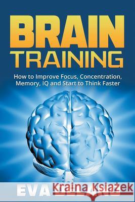 Brain Training: How to Improve Focus, Concentration, Memory, IQ and Start to Think Faster Eva Delano   9781632873125 Speedy Publishing LLC