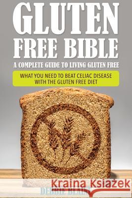 Gluten Free Bible: A Complete Guide to Living Gluten Free Debbie Blaine 9781632874597