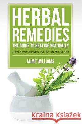 Herbal Remedies: The Guide to Healing Naturally Jaime Williams 9781632874610 Speedy Publishing LLC