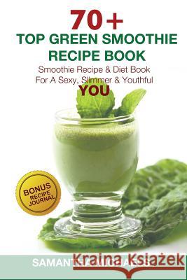 70 Top Green Smoothie Recipe Book: Smoothie Recipe & Diet Book for a Sexy, Slimmer & Youthful You (with Recipe Journal) Samantha Michaels 9781632875761 Cooking Genius