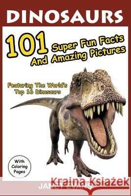 Dinosaurs: 101 Super Fun Facts And Amazing Pictures (Featuring The World's Top 16 Dinosaurs With Coloring Pages) Janet Evans 9781632876041 Speedy Publishing LLC