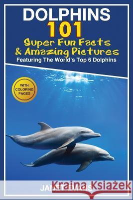 Dolphins: 101 Fun Facts & Amazing Pictures (Featuring the World's 6 Top Dolphins with Coloring Pages) Janet Evans 9781632876614